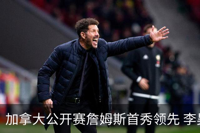 加拿大公开赛詹姆斯首秀领先 李昊桐T2窦泽成淘汰