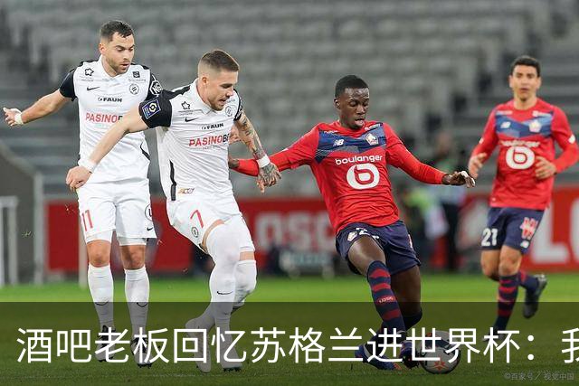 酒吧老板回忆苏格兰进世界杯：我们踢得不好，但我说服人们来看球