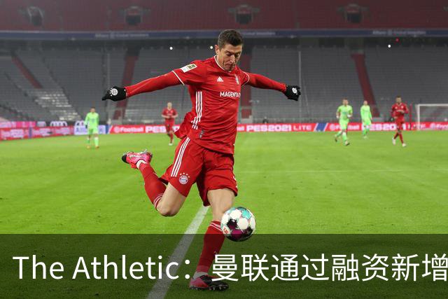 The Athletic：曼联通过融资新增1.25亿美元长期债务