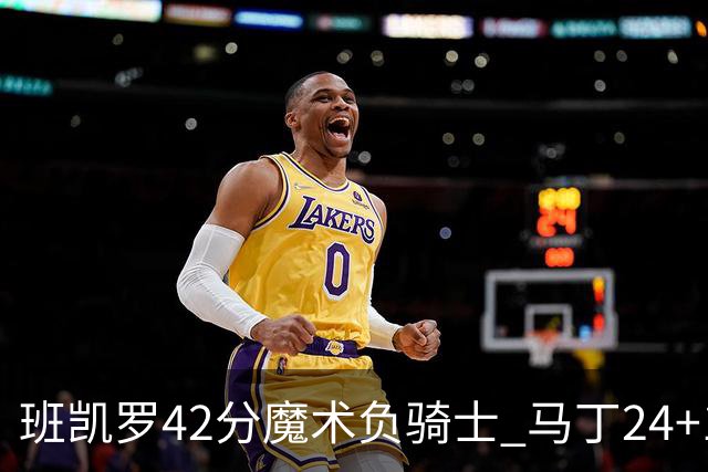 班凯罗42分魔术负骑士 马丁24+12热火力克猛龙